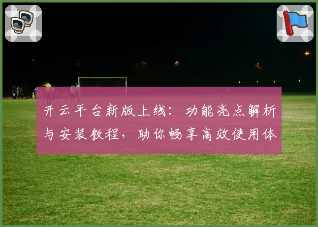 开云平台新版上线：功能亮点解析与安装教程，助你畅享高效使用体验