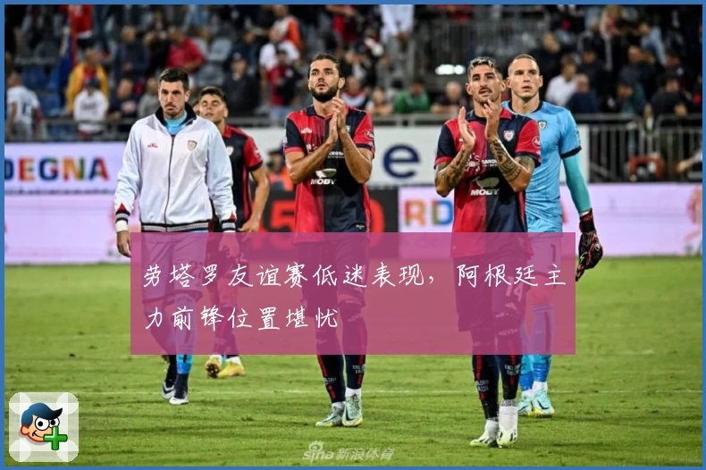 劳塔罗友谊赛低迷表现，阿根廷主力前锋位置堪忧