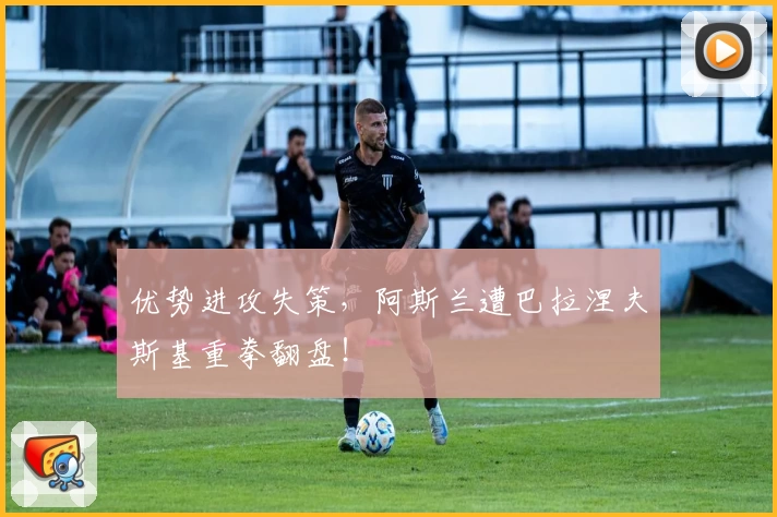 优势进攻失策，阿斯兰遭巴拉涅夫斯基重拳翻盘！