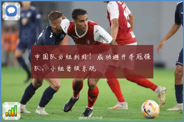 中国队分组利好！成功避开夺冠强队，小组晋级乐观