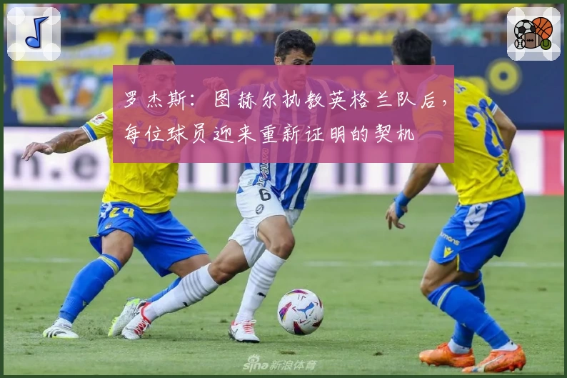 罗杰斯:图赫尔执教英格兰队后,每位球员迎来重新证明的契机