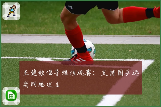 王楚钦倡导理性观赛：支持国乒远离网络攻击