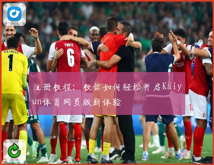 注册教程：教你如何轻松开启Kaiyun体育网页版新体验