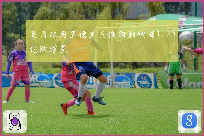 皇马拟用罗德里戈换购利物浦1.25亿欧球星