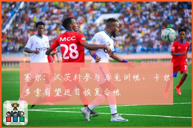 塞尔:汉茨科参与马竞训练,卡尔多索有望近日恢复合练