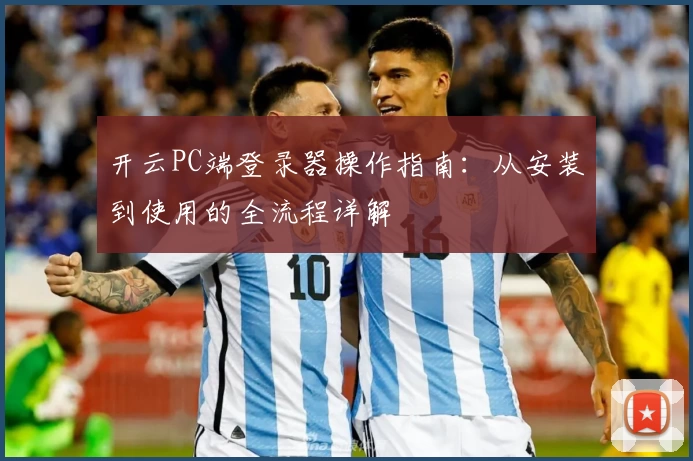 开云PC端登录器操作指南：从安装到使用的全流程详解