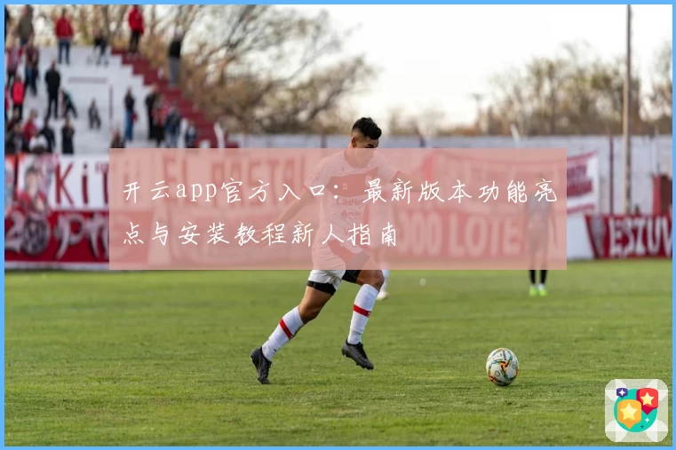 开云app官方入口：最新版本功能亮点与安装教程新人指南