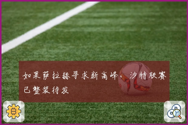 如果萨拉赫寻求新高峰,沙特联赛已整装待发