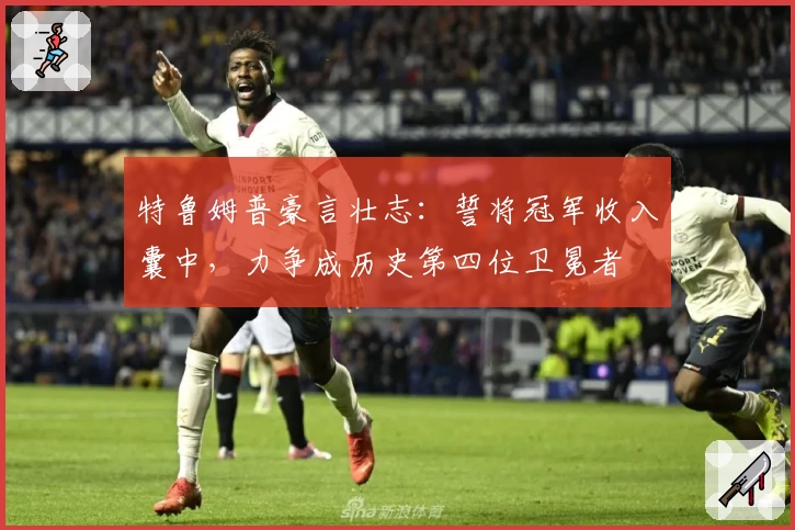 特鲁姆普豪言壮志：誓将冠军收入囊中，力争成历史第四位卫冕者