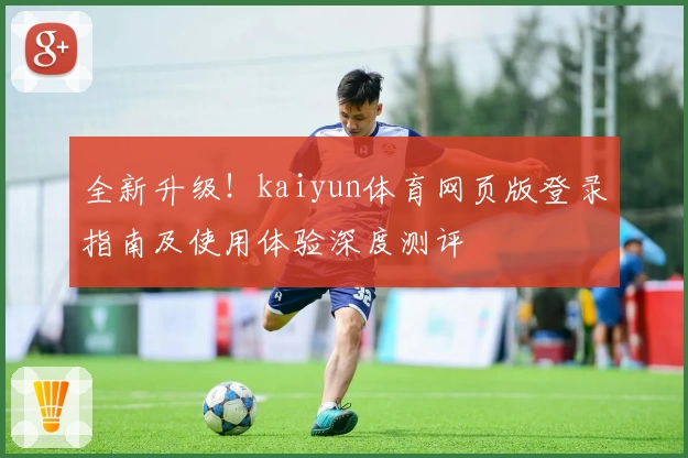 全新升级！kaiyun体育网页版登录指南及使用体验深度测评