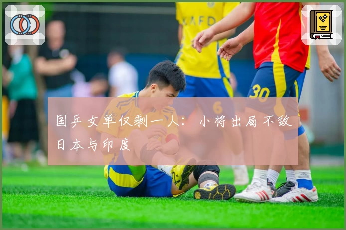 国乒女单仅剩一人：小将出局不敌日本与印度