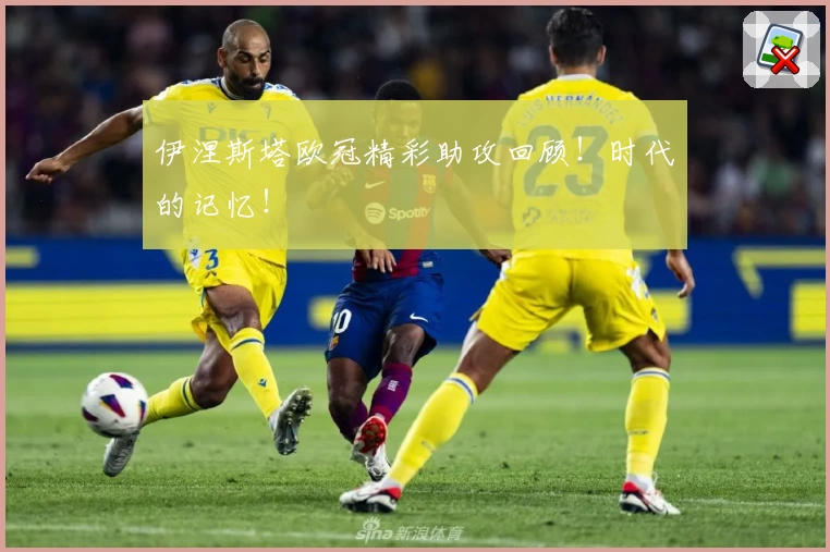 伊涅斯塔欧冠精彩助攻回顾！时代的记忆！