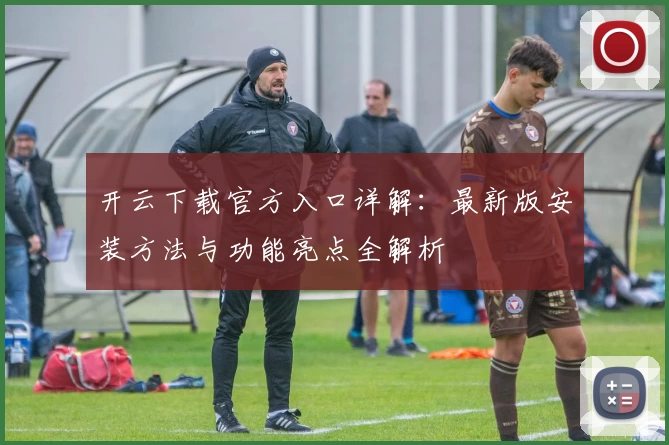 开云下载官方入口详解：最新版安装方法与功能亮点全解析