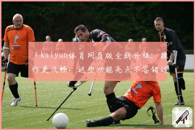 「kaiyun体育网页版全新升级：操作更流畅，这些功能亮点不容错过」