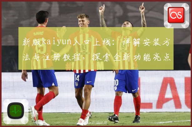 新版kaiyun入口上线：详解安装方法与注册教程，探索全新功能亮点