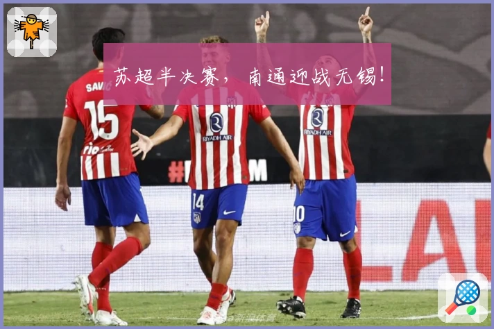 苏超半决赛,南通迎战无锡!