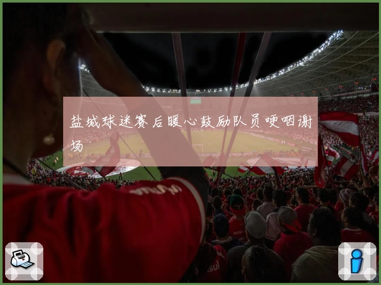 盐城球迷赛后暖心鼓励队员哽咽谢场