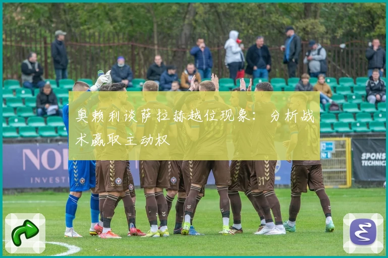 奥赖利谈萨拉赫越位现象:分析战术赢取主动权