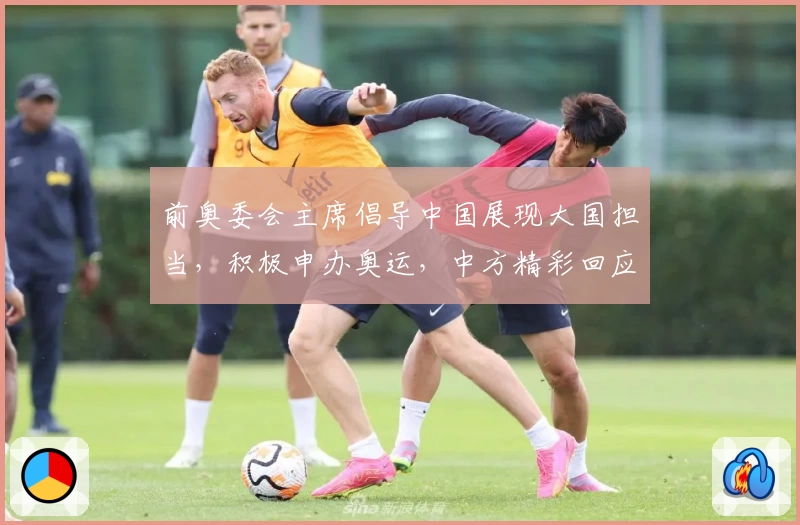 前奥委会主席倡导中国展现大国担当，积极申办奥运，中方精彩回应获赞