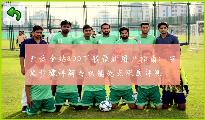 开云全站app下载最新用户指南：安装步骤详解与功能亮点深度评测