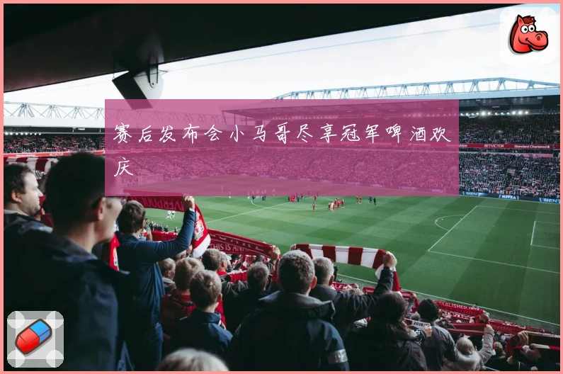 赛后发布会小马哥尽享冠军啤酒欢庆