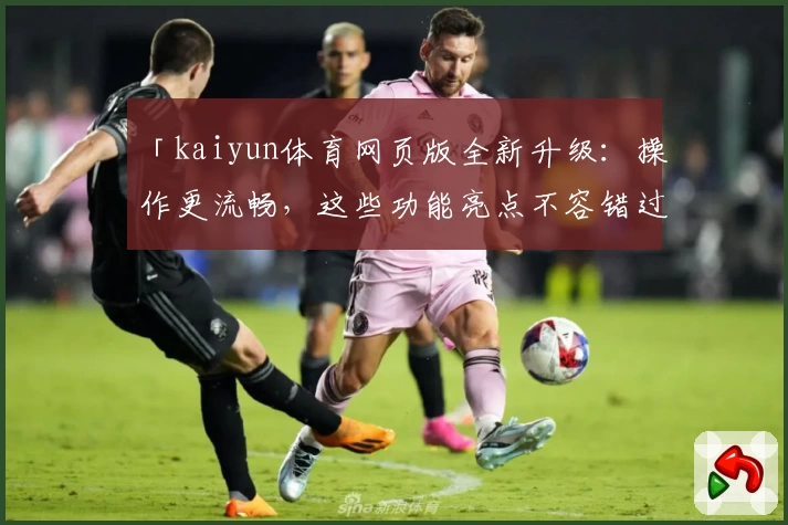 「kaiyun体育网页版全新升级:操作更流畅,这些功能亮点不容错过」