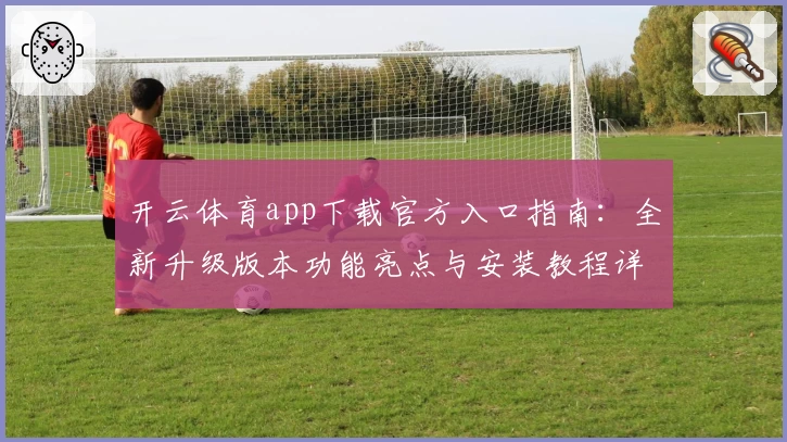 开云体育app下载官方入口指南：全新升级版本功能亮点与安装教程详解