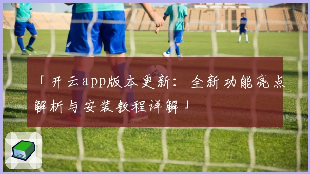 「开云app版本更新:全新功能亮点解析与安装教程详解」