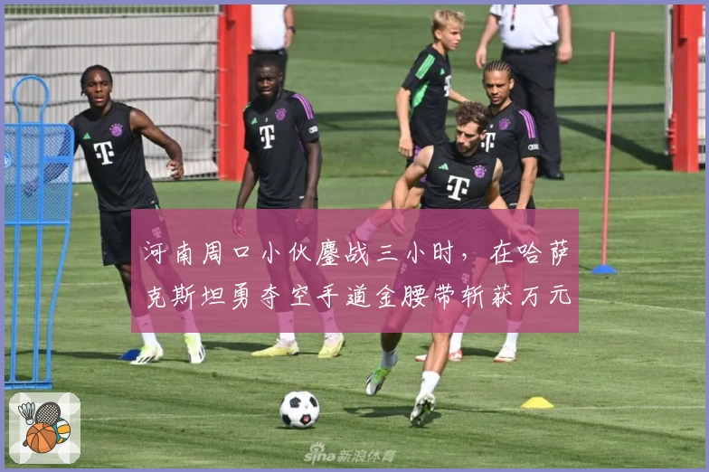 河南周口小伙鏖战三小时，在哈萨克斯坦勇夺空手道金腰带斩获万元奖金