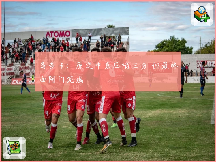 乌多卡：原定申京压哨三分 但最终由阿门完成