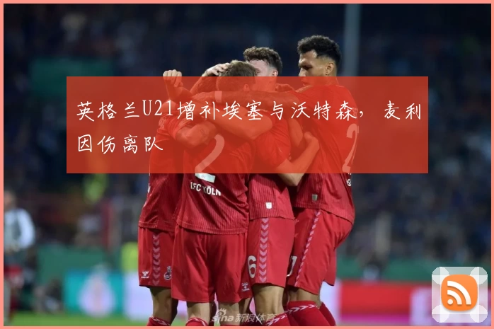 英格兰U21增补埃塞与沃特森，麦利因伤离队