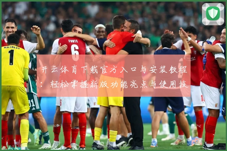 开云体育下载官方入口与安装教程：轻松掌握新版功能亮点与使用技巧