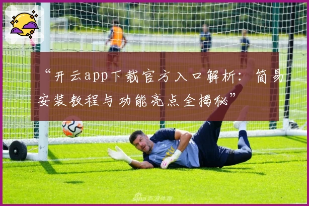“开云app下载官方入口解析：简易安装教程与功能亮点全揭秘”