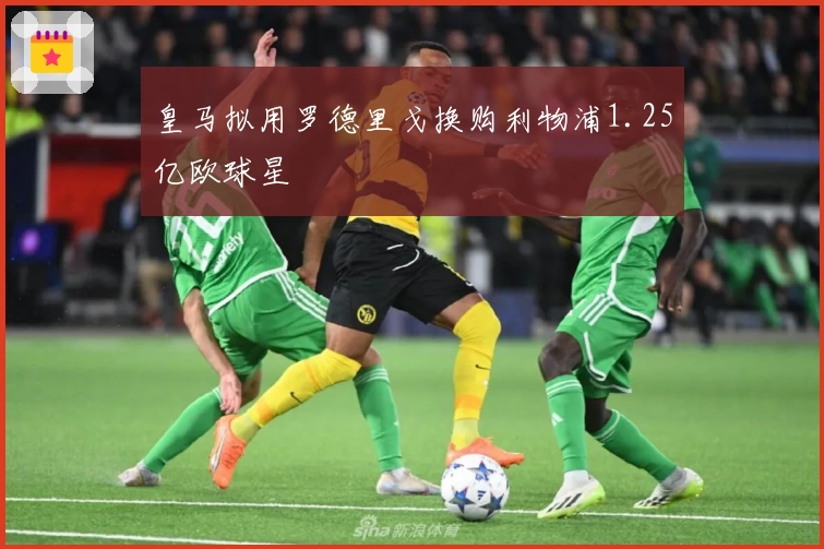 皇马拟用罗德里戈换购利物浦1.25亿欧球星