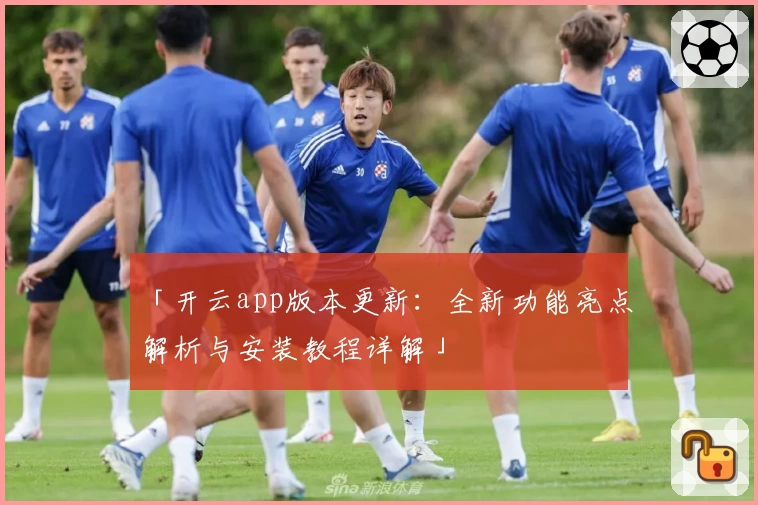 「开云app版本更新：全新功能亮点解析与安装教程详解」