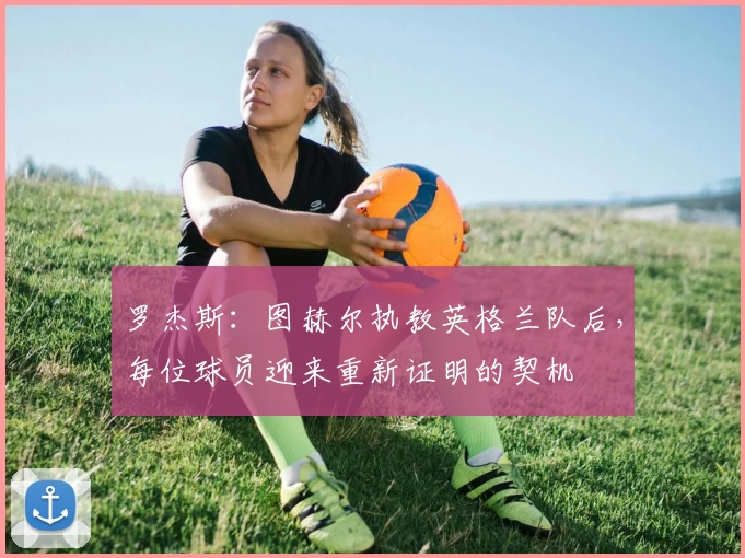 罗杰斯:图赫尔执教英格兰队后,每位球员迎来重新证明的契机