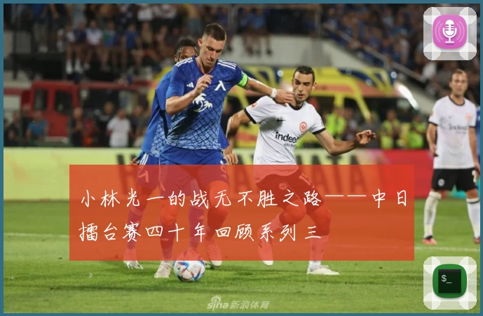 小林光一的战无不胜之路——中日擂台赛四十年回顾系列三