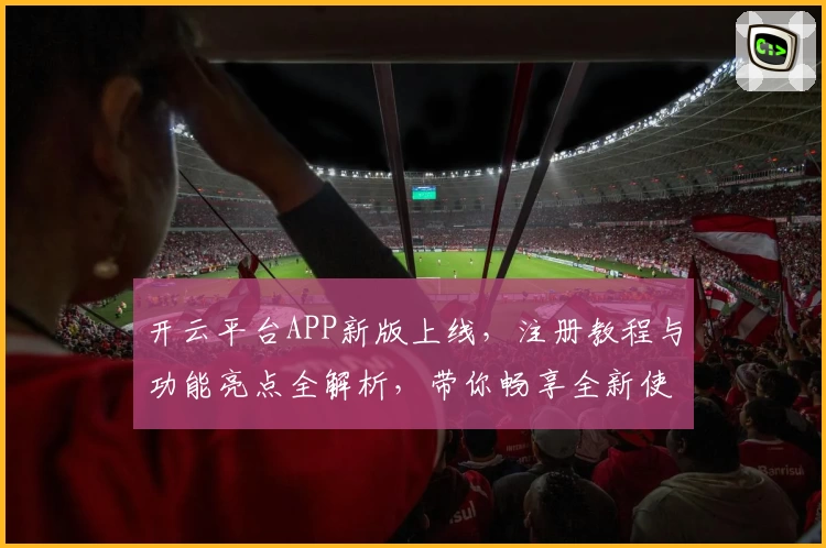 开云平台APP新版上线，注册教程与功能亮点全解析，带你畅享全新使用体验