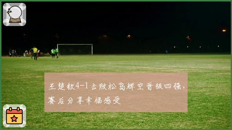 王楚钦4-1击败松岛辉空晋级四强，赛后分享幸福感受