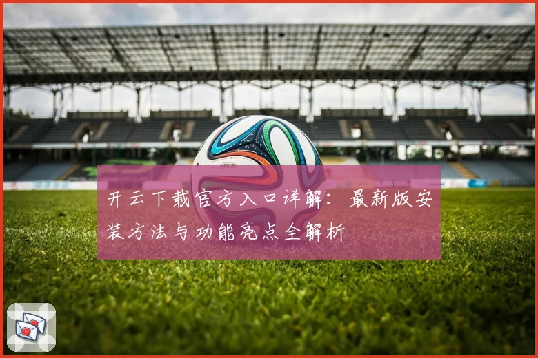 开云下载官方入口详解：最新版安装方法与功能亮点全解析