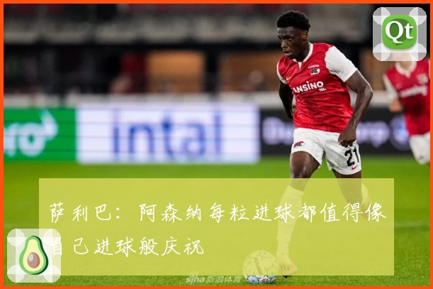 萨利巴:阿森纳每粒进球都值得像自己进球般庆祝