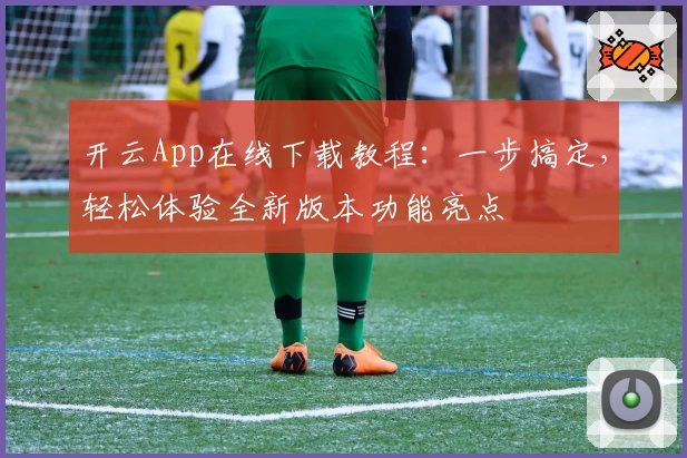 开云App在线下载教程：一步搞定，轻松体验全新版本功能亮点