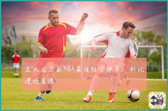 五大后卫获NBA最佳防守球员，科比遗憾落选