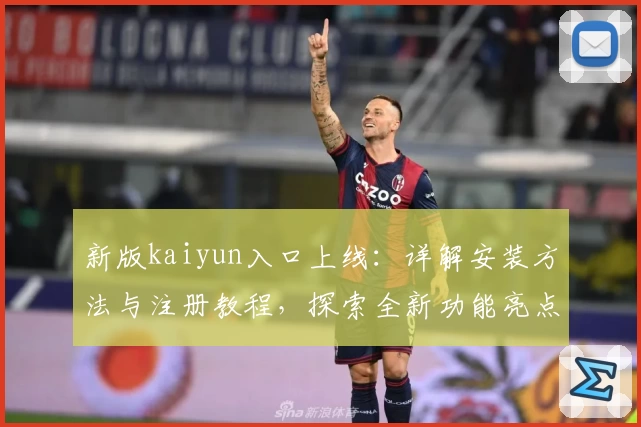 新版kaiyun入口上线：详解安装方法与注册教程，探索全新功能亮点